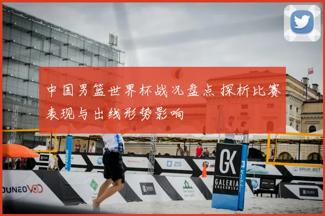 中国男篮世界杯战况盘点 探析比赛表现与出线形势影响