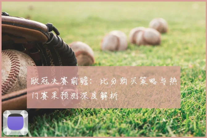 欧冠决赛前瞻：比分购买策略与热门赛果预测深度解析