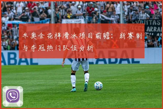 冬奥会花样滑冰项目前瞻：新赛制与夺冠热门队伍分析