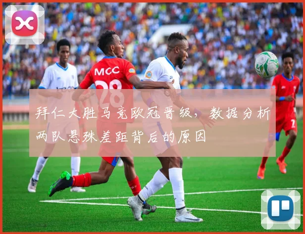 拜仁大胜马竞欧冠晋级，数据分析两队悬殊差距背后的原因