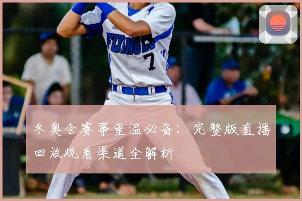 冬奥会赛事重温必备：完整版直播回放观看渠道全解析