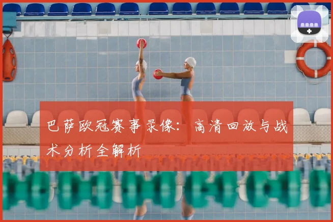 巴萨欧冠赛事录像：高清回放与战术分析全解析
