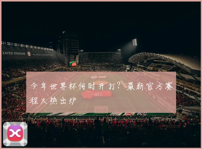 今年世界杯何时开打？最新官方赛程火热出炉