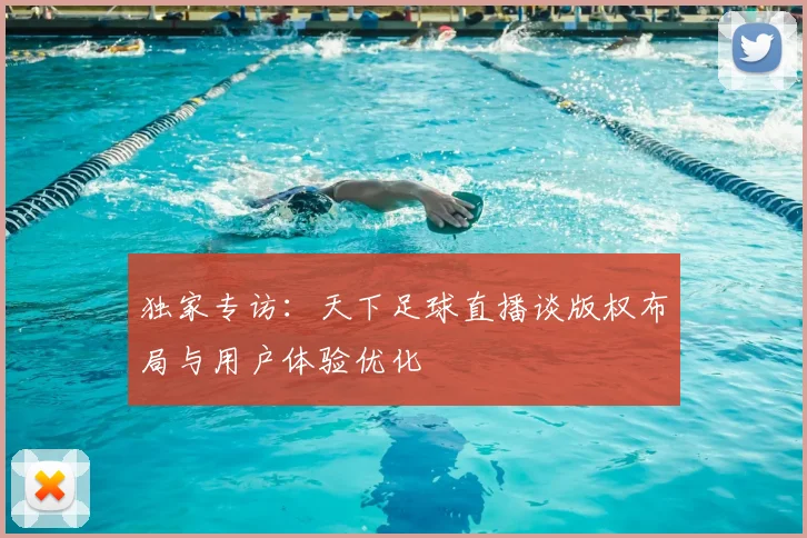 独家专访：天下足球直播谈版权布局与用户体验优化