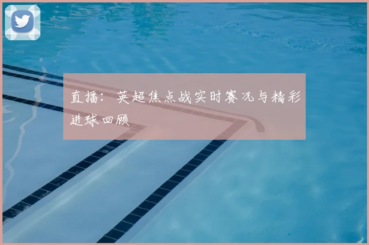 直播：英超焦点战实时赛况与精彩进球回顾