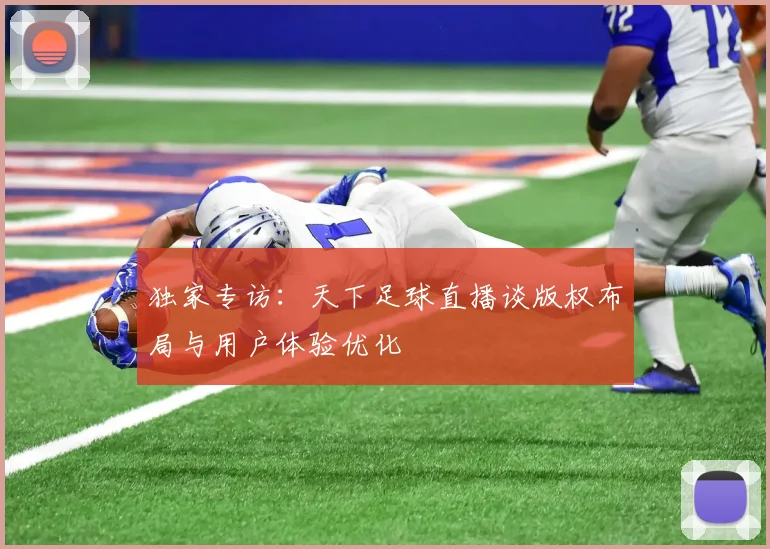 独家专访：天下足球直播谈版权布局与用户体验优化