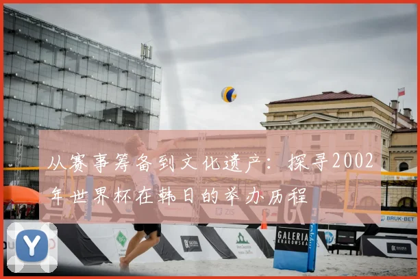 从赛事筹备到文化遗产：探寻2002年世界杯在韩日的举办历程
