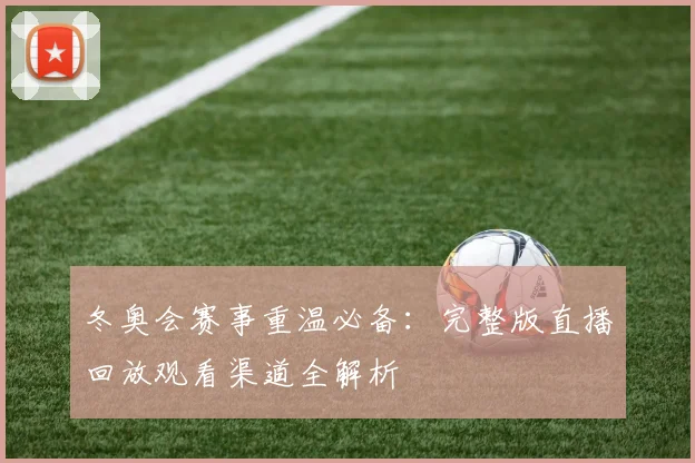 冬奥会赛事重温必备：完整版直播回放观看渠道全解析