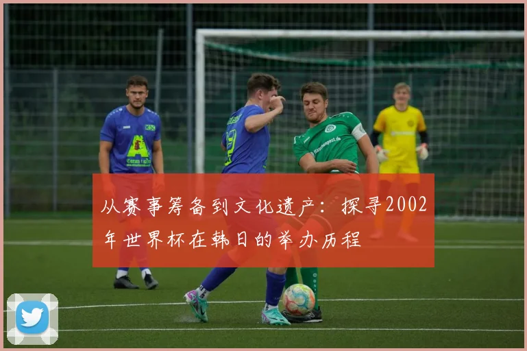 从赛事筹备到文化遗产：探寻2002年世界杯在韩日的举办历程