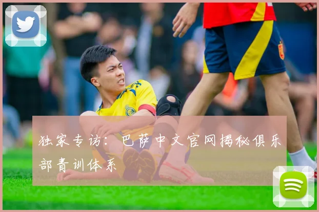 独家专访：巴萨中文官网揭秘俱乐部青训体系