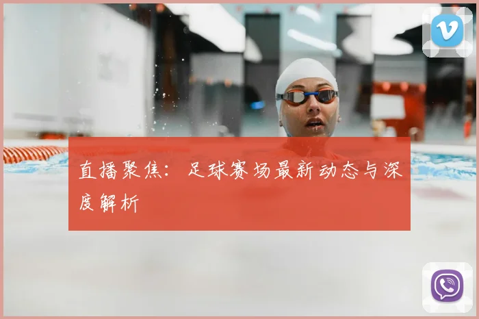 直播聚焦：足球赛场最新动态与深度解析