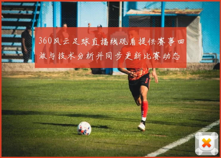360风云足球直播线观看提供赛事回放与技术分析并同步更新比赛动态