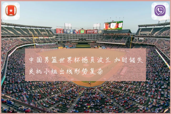 中国男篮世界杯憾负波兰 加时错失良机小组出线形势复杂